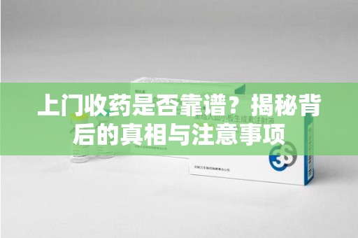 新乡上门收药是否靠谱？揭秘背后的真相与注意事项
