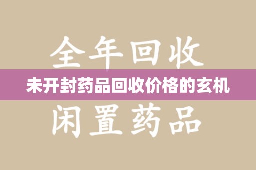 新乡未开封药品回收价格的玄机
