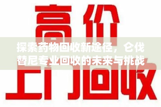 新乡探索药物回收新途径，仑伐替尼专业回收的未来与挑战