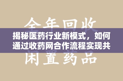 新乡揭秘医药行业新模式，如何通过收药网合作流程实现共赢