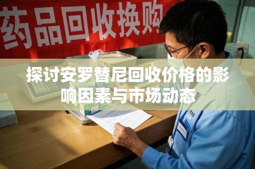 新乡探讨安罗替尼回收价格的影响因素与市场动态