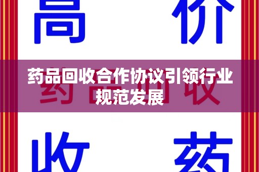 新乡药品回收合作协议引领行业规范发展