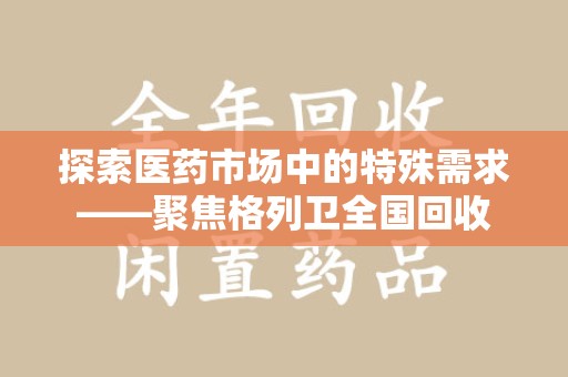 新乡探索医药市场中的特殊需求——聚焦格列卫全国回收