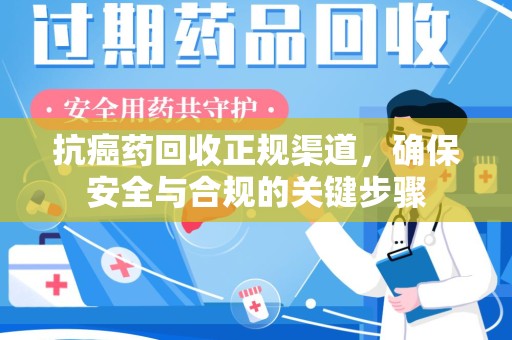 新乡抗癌药回收正规渠道，确保安全与合规的关键步骤