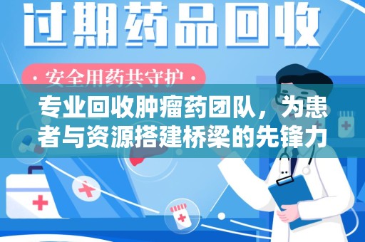 新乡专业回收肿瘤药团队，为患者与资源搭建桥梁的先锋力量