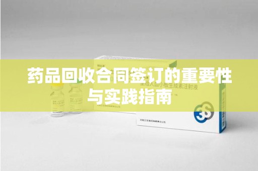 新乡药品回收合同签订的重要性与实践指南