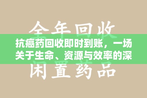 新乡抗癌药回收即时到账，一场关于生命、资源与效率的深刻探讨