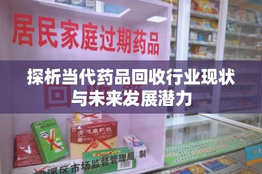新乡探析当代药品回收行业现状与未来发展潜力