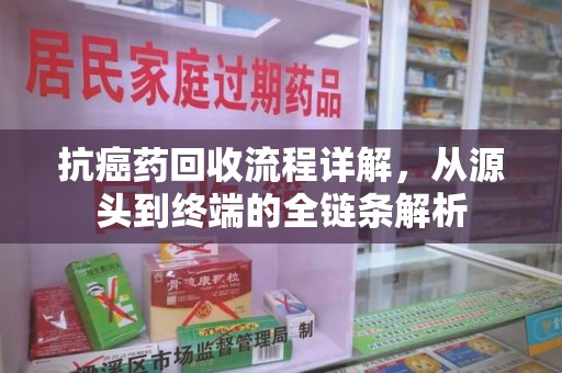 新乡抗癌药回收流程详解，从源头到终端的全链条解析