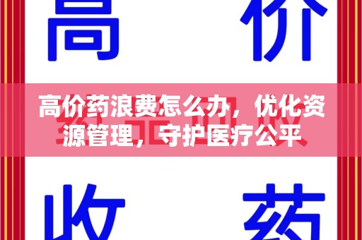 新乡高价药浪费怎么办，优化资源管理，守护医疗公平