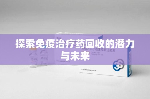新乡探索免疫治疗药回收的潜力与未来