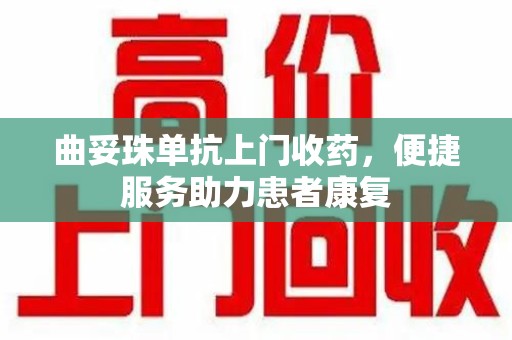 新乡曲妥珠单抗上门收药，便捷服务助力患者康复