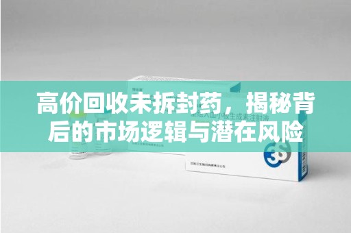 新乡高价回收未拆封药，揭秘背后的市场逻辑与潜在风险