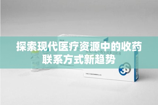 新乡探索现代医疗资源中的收药联系方式新趋势