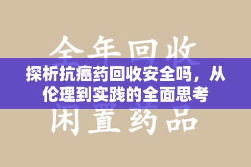 新乡探析抗癌药回收安全吗，从伦理到实践的全面思考