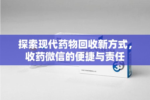 新乡探索现代药物回收新方式，收药微信的便捷与责任