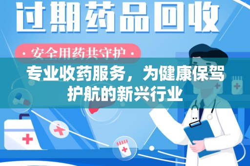 新乡专业收药服务，为健康保驾护航的新兴行业