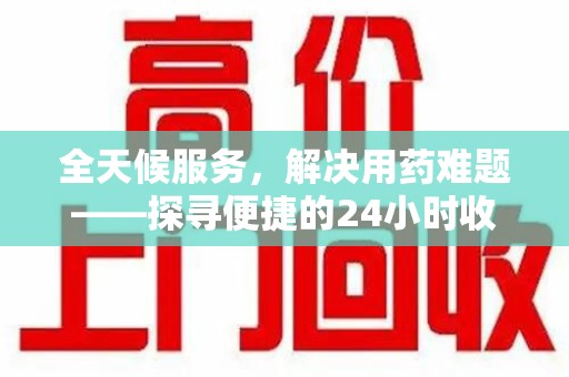 新乡全天候服务，解决用药难题——探寻便捷的24小时收药电话服务