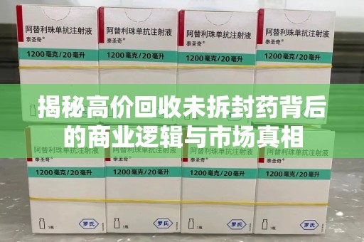 新乡揭秘高价回收未拆封药背后的商业逻辑与市场真相