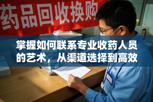 新乡掌握如何联系专业收药人员的艺术，从渠道选择到高效沟通