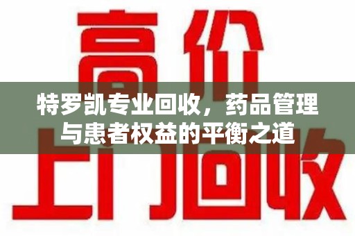 新乡特罗凯专业回收，药品管理与患者权益的平衡之道