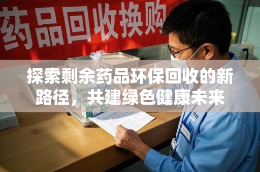 新乡探索剩余药品环保回收的新路径，共建绿色健康未来