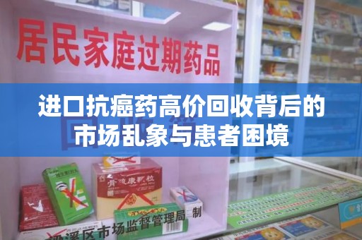 新乡进口抗癌药高价回收背后的市场乱象与患者困境