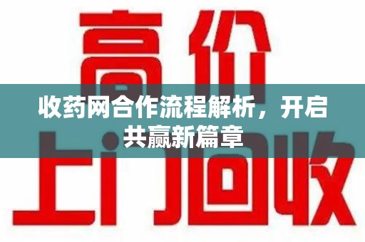 新乡收药网合作流程解析，开启共赢新篇章