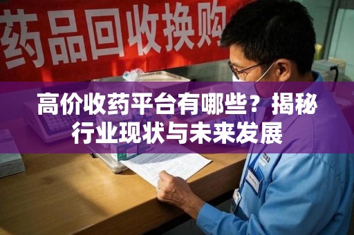 新乡高价收药平台有哪些？揭秘行业现状与未来发展