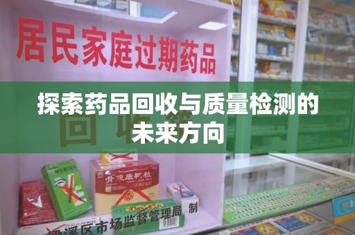 新乡探索药品回收与质量检测的未来方向
