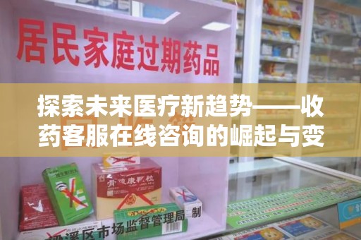 新乡探索未来医疗新趋势——收药客服在线咨询的崛起与变革