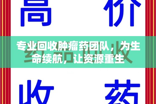 新乡专业回收肿瘤药团队，为生命续航，让资源重生