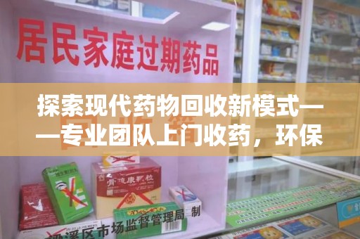 新乡探索现代药物回收新模式——专业团队上门收药，环保与健康的双赢选择