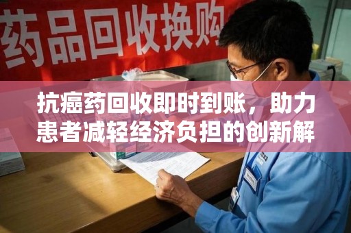 新乡抗癌药回收即时到账，助力患者减轻经济负担的创新解决方案
