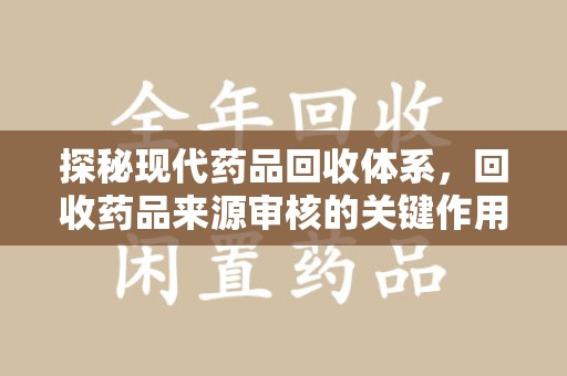 新乡探秘现代药品回收体系，回收药品来源审核的关键作用与未来趋势