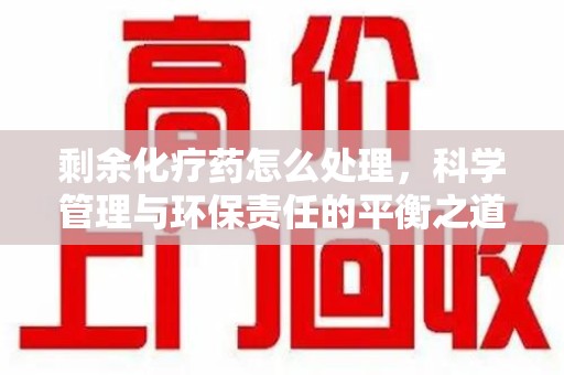 新乡剩余化疗药怎么处理，科学管理与环保责任的平衡之道