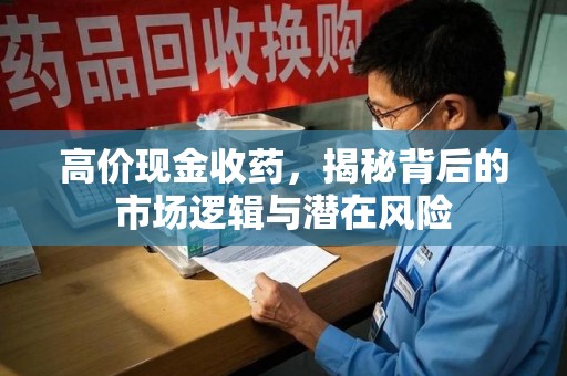 新乡高价现金收药，揭秘背后的市场逻辑与潜在风险