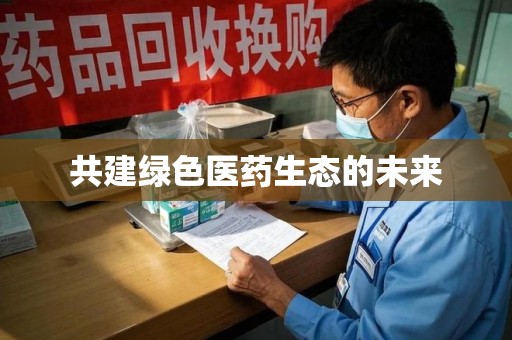 新乡共建绿色医药生态的未来