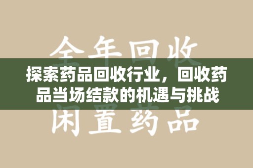 新乡探索药品回收行业，回收药品当场结款的机遇与挑战