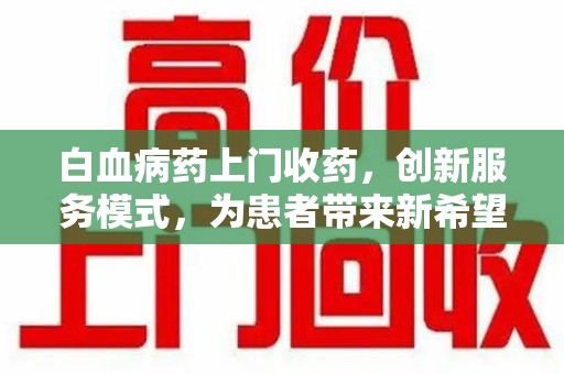 新乡白血病药上门收药，创新服务模式，为患者带来新希望