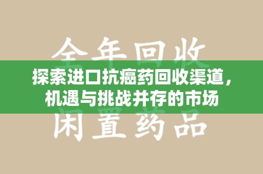 新乡探索进口抗癌药回收渠道，机遇与挑战并存的市场