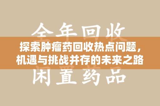 新乡探索肿瘤药回收热点问题，机遇与挑战并存的未来之路
