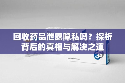 新乡回收药品泄露隐私吗？探析背后的真相与解决之道