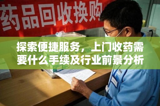 新乡探索便捷服务，上门收药需要什么手续及行业前景分析