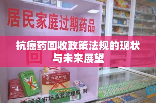 新乡抗癌药回收政策法规的现状与未来展望