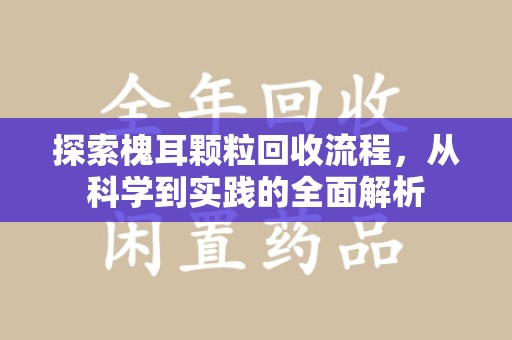 新乡探索槐耳颗粒回收流程，从科学到实践的全面解析