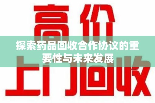 新乡探索药品回收合作协议的重要性与未来发展