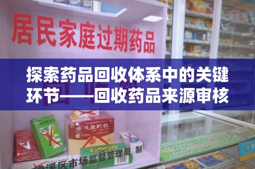 新乡探索药品回收体系中的关键环节——回收药品来源审核的重要性