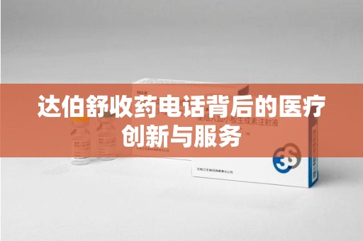 新乡达伯舒收药电话背后的医疗创新与服务