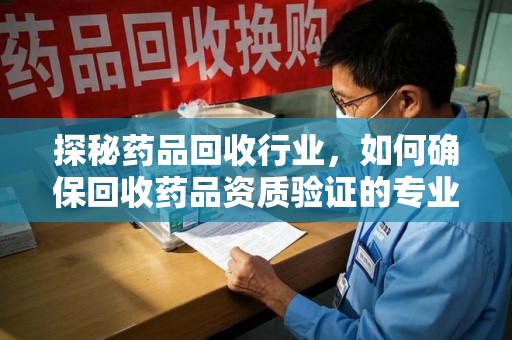 新乡探秘药品回收行业，如何确保回收药品资质验证的专业性与规范性